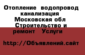 Отопление, водопровод, канализация - Московская обл. Строительство и ремонт » Услуги   